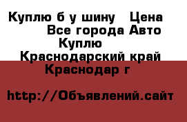 Куплю б/у шину › Цена ­ 1 000 - Все города Авто » Куплю   . Краснодарский край,Краснодар г.